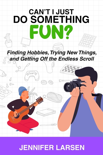 Can't I Just Do Something Fun? Finding Hobbies, Trying New Things, and Getting Off the Endless Scroll: Finding Hobbies, Trying New Things, and Getting