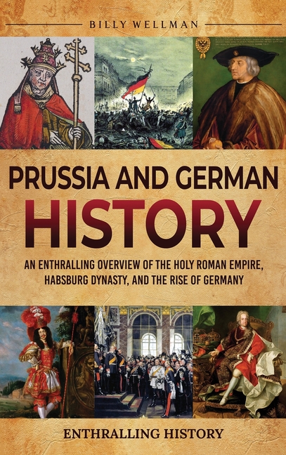 Prussia and German History: An Enthralling Overview of the Holy Roman Empire, Habsburg Dynasty, and the Rise of Germany