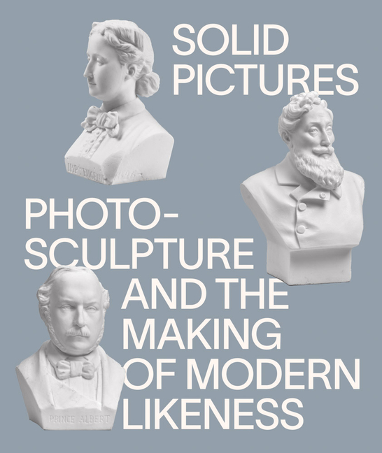 Solid Pictures: Photosculpture and the Making of Modern Likeness