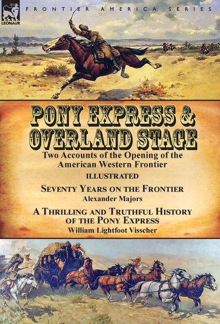 Pony Express & Overland Stage: Two Accounts of the Opening of the American Western Frontier-Seventy Years on the Frontier by Alexander Majors & A Thri
