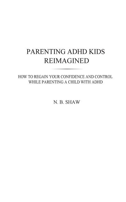Parenting ADHD Kids Reimagined: How To Regain Your Confidence and Control While Parenting A Child With ADHD