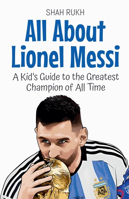 All About Lionel Messi: A Kid's Guide to the Greatest Champion of All Time