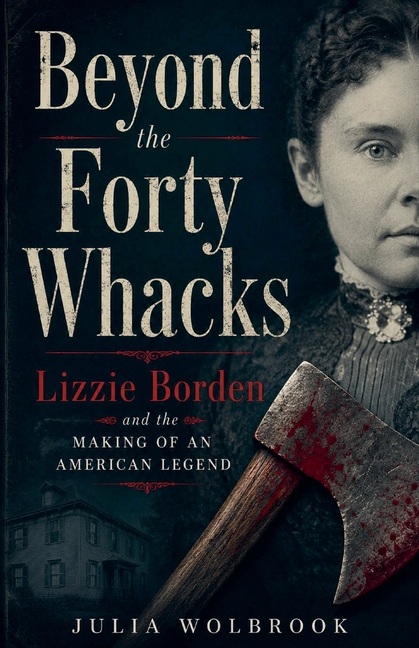 Beyond the Forty Whacks Lizzie Borden and the Making of an American Legend