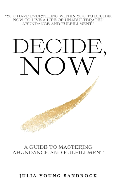 Decide, Now: A Guide To Mastering Abundance and Fulfillment