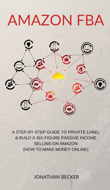 Amazon FBA: A Step-By-Step Guide to Private Label & Build a Six-Figure Passive Income Selling on Amazon (how to make money online)