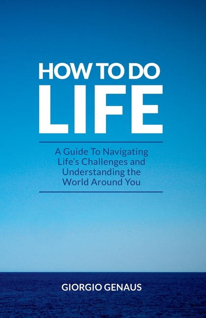 How To Do Life: A Guide To Navigating Life's Challenges and Understanding the World Around You