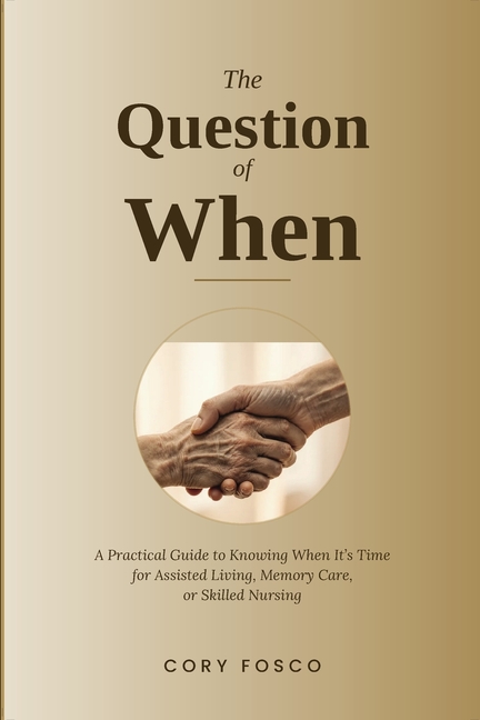 The Question of When: A Practical Guide to Knowing When It's Time for Assisted Living, Memory Care, or Skilled Nursing