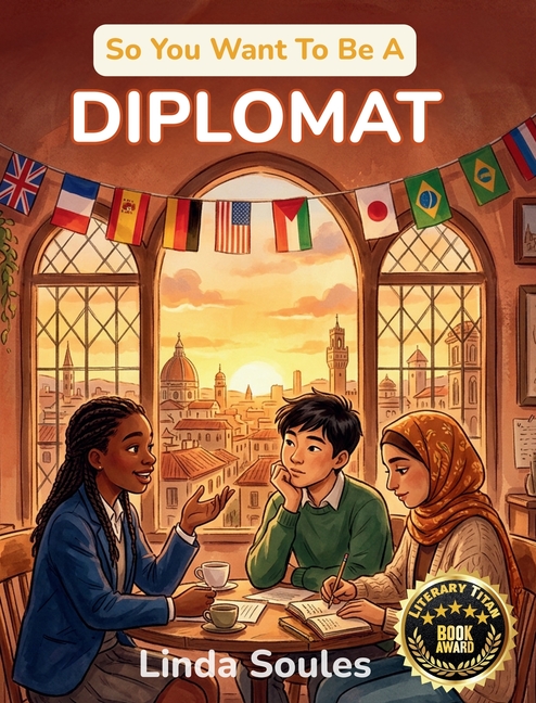 So You Want To Be A Diplomat: A Kids' Guide to Diplomacy, International Relations, Embassies, and the Skilled Negotiators Who Build Peace and Understa