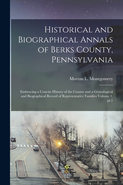 Historical and Biographical Annals of Berks County, Pennsylvania: Embracing a Concise History of the County and a Genealogical and Biographical Record