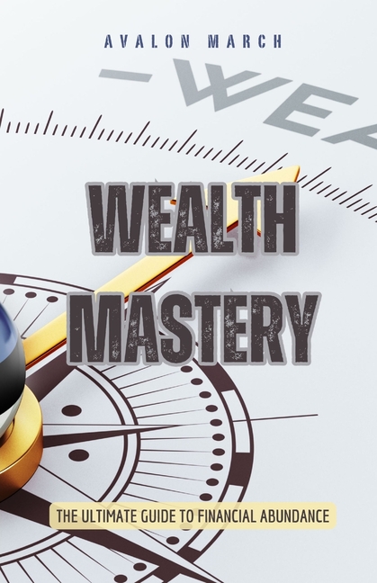 Wealth Mastery: The Ultimate Guide to Financial Abundance