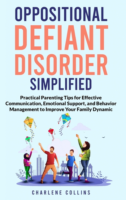 Oppositional Defiant Disorder Simplified Practical Parenting Tips for Effective Communication, Emotional Support, and Behavior Management to Improve Y