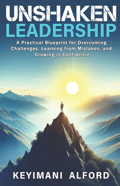 Unshaken Leadership: A Practical Blueprint for Overcoming Challenges, Learning from Mistakes, and Growing in Confidence