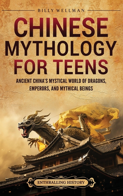 Chinese Mythology for Teens: Ancient China's Mystical World of Dragons, Emperors, and Mythical Beings