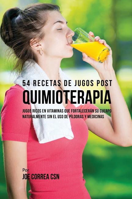 54 Recetas de Jugos Post Quimioterapia: Jugos Ricos En Vitaminas Que Fortalecerán su Cuerpo Naturalmente Sin el Uso de Píldoras y Medicinas