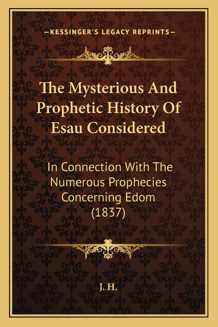 The Mysterious And Prophetic History Of Esau Considered: In Connection With The Numerous Prophecies Concerning Edom (1837)