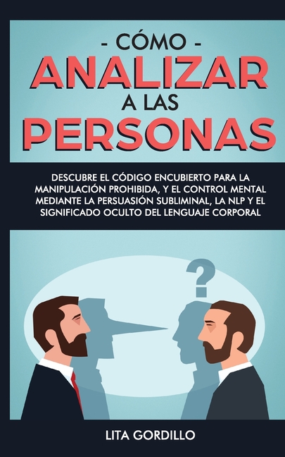 Cómo analizar a las personas: Descubre el código encubierto para la manipulación prohibida, y el control mental mediante la persuasión subliminal, la