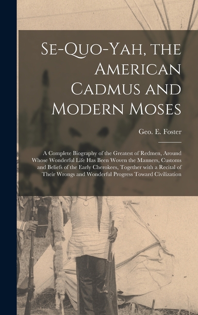 Se-quo-yah, the American Cadmus and Modern Moses: a Complete Biography of the Greatest of Redmen, Around Whose Wonderful Life Has Been Woven the Manne