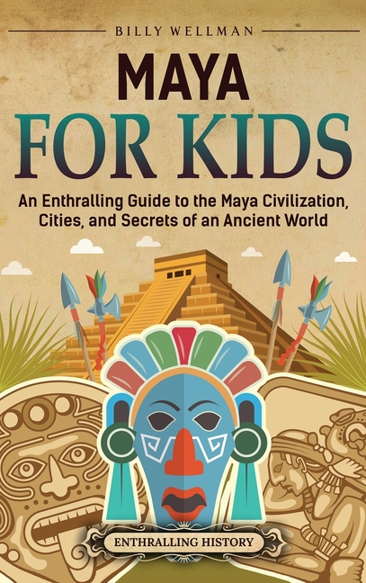 Maya for Kids: An Enthralling Guide to the Maya Civilization, Cities, and Secrets of an Ancient World