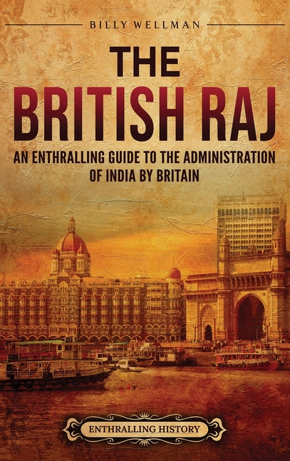 The British Raj: An Enthralling Guide to the Administration of India by Britain