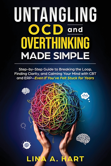 Untangling OCD and Overthinking Made Simple: Step-by-step guide to breaking the loop, finding clarity, and calming your mind with CBT and ERP-Even if