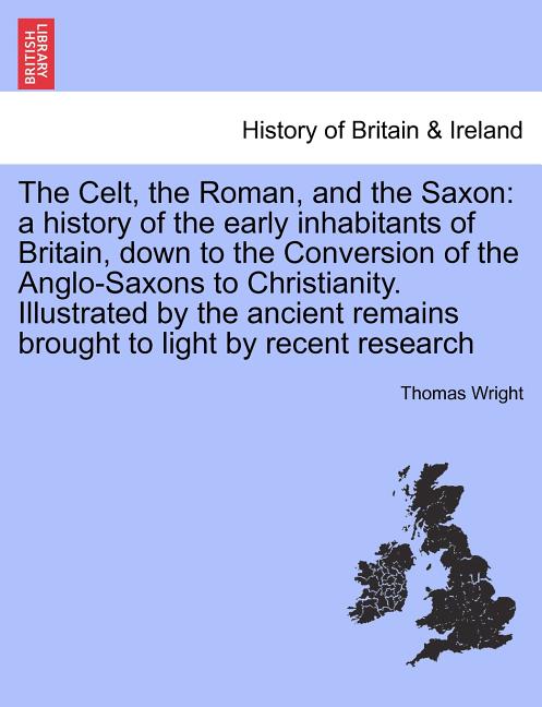 The Celt, the Roman, and the Saxon: a history of the early inhabitants of Britain, down to the Conversion of the Anglo-Saxons to Christianity. Illustr