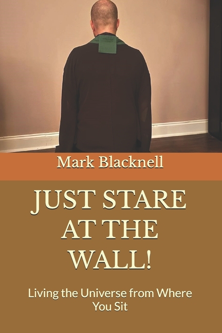 Just Stare at the Wall!: Living the Universe from Where You Sit