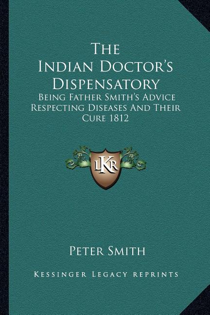 The Indian Doctor's Dispensatory: Being Father Smith's Advice Respecting Diseases And Their Cure 1812