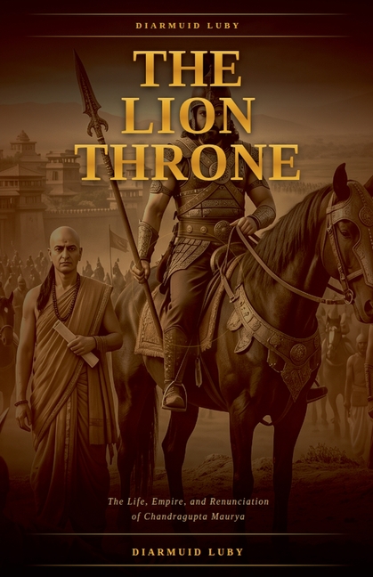 The Lion Throne: The Life, Empire, and Renunciation of Chandragupta Maurya