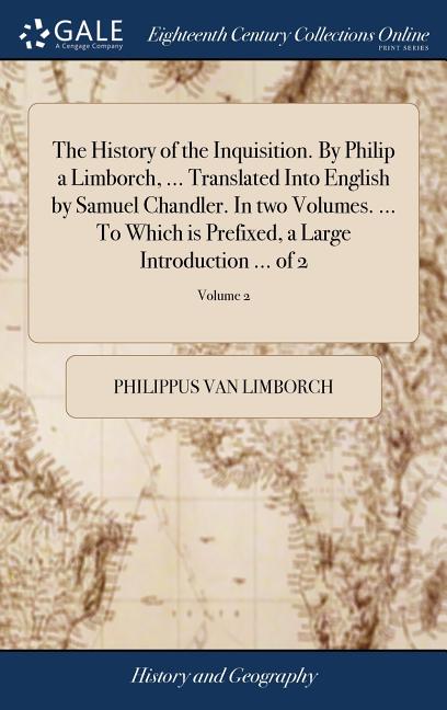 The History of the Inquisition. By Philip a Limborch, ... Translated Into English by Samuel Chandler. In two Volumes. ... To Which is Prefixed, a Larg