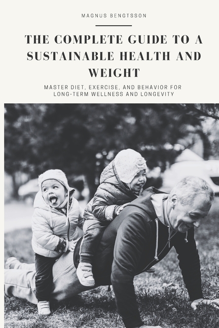 The complete guide to a sustainable health and weight: Master Diet, Exercise, and Behavior for Long-Term Wellness and Longevity