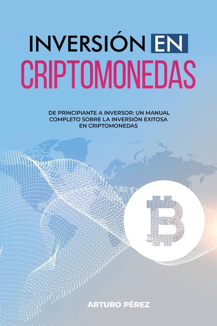 Inversión En Criptomonedas: De Principiante a Inversor: Un Manual Completo Sobre la Inversión Exitosa en Criptomonedas