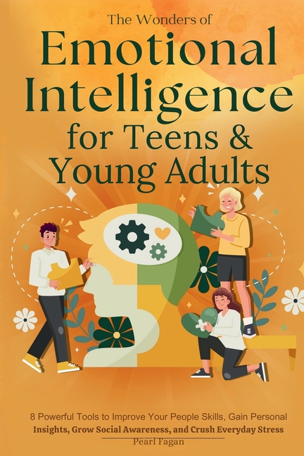 The Wonders of Emotional Intelligence for Teens & Young Adults: 8 Powerful Tools to Improve Your People Skills, Gain Personal Insights, Grow Social Aw