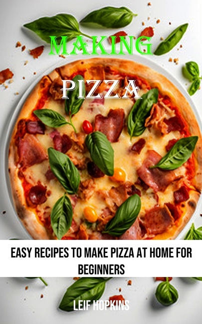 Making Pizza: Easy Recipes to Make Pizza at Home for Beginners