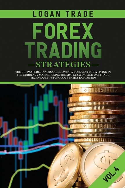 Forex Trading Strategies: The Ultimate Beginners Guide on How to Invest for a Living in the Currency Market Using the Simple Swing and Day Trade Techn