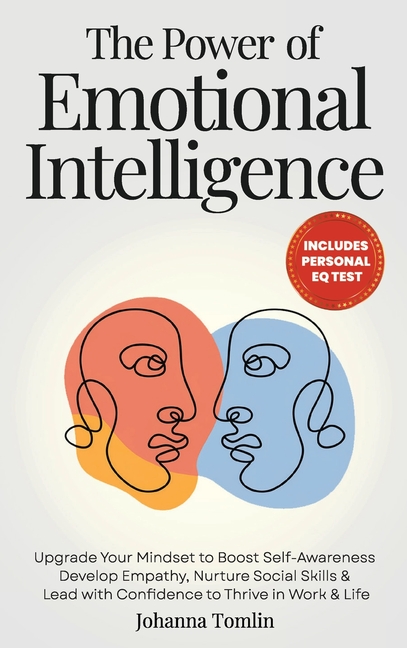 The Power of Emotional Intelligence: Upgrade Your Mindset to Boost Self-Awareness, Develop Empathy, Nurture Social Skills & Lead with Confidence to Th