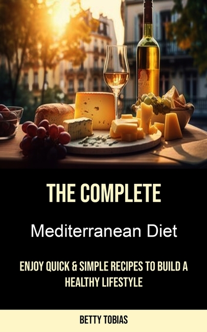 The Complete Mediterranean Diet: Enjoy Quick & Simple Recipes to Build a Healthy Lifestyle