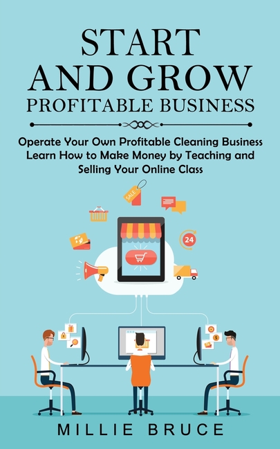 Start and Grow Profitable Business: Operate Your Own Profitable Cleaning Business (Learn How to Make Money by Teaching and Selling Your Online Class)