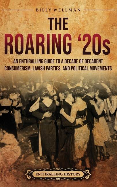 The Roaring '20s: An Enthralling Guide to a Decade of Decadent Consumerism, Lavish Parties, and Political Movements