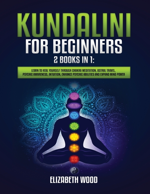 Kundalini for Beginners: 2 Books in 1: Learn to Heal Yourself through Chakra Meditation, Astral Travel, Psychic Awareness, Intuition, Enhance Psychic