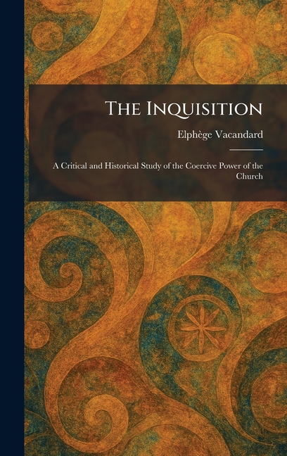 The Inquisition: A Critical and Historical Study of the Coercive Power of the Church