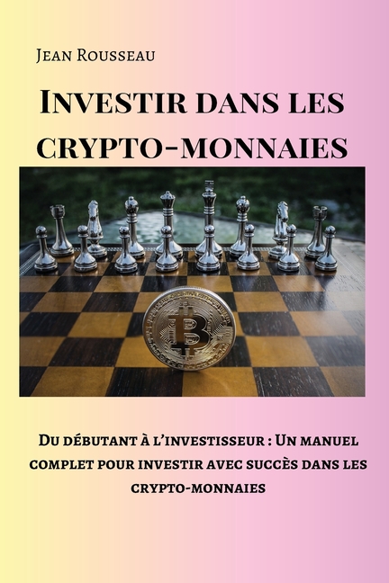 Investir dans les crypto-monnaies: Du débutant à l'investisseur: Un manuel complet pour investir avec succès dans les crypto-monnaies