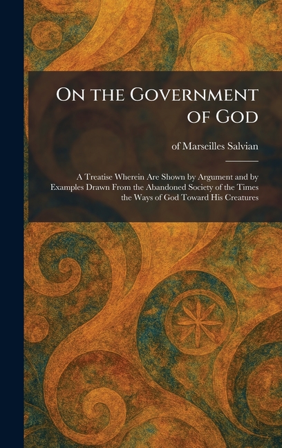 On the Government of God: A Treatise Wherein Are Shown by Argument and by Examples Drawn From the Abandoned Society of the Times the Ways of God Towar