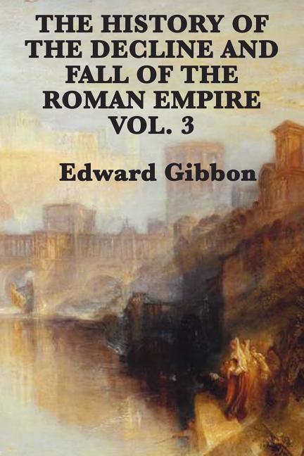 The History of the Decline and Fall of the Roman Empire Vol. 3: The Fall of Rome and the Rise of the Byzantine Empire