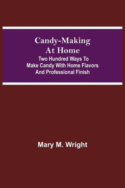 Candy-Making At Home; Two Hundred Ways To Make Candy With Home Flavors And Professional Finish