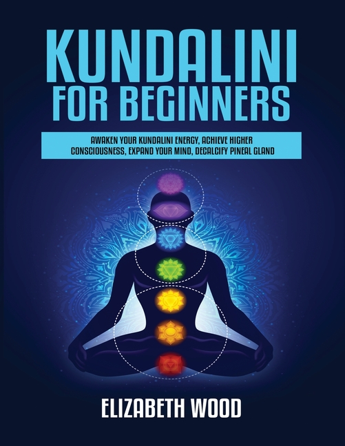 Kundalini for Beginners: Awaken Your Kundalini Energy, Achieve Higher Consciousness, Expand Your Mind, Decalcify Pineal Gland