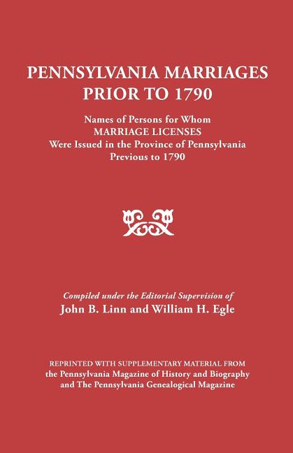 Pennsylvania Marriages Prior to 1790: Names of Persons for Whom Marriage Licenses Were Issued in the Province of Pennsylvania Prior to 1790