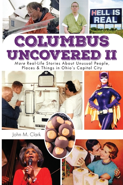 Columbus Uncovered II: More Real-Life Stories About Unusual People, Places & Things in Ohio's Capital City