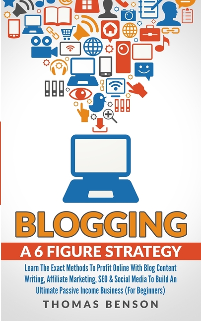 Blogging: A 6 Figure Strategy: Learn The Exact Methods To Profit Online With Blog Content Writing, Affiliate Marketing, SEO & Social Media To Build An