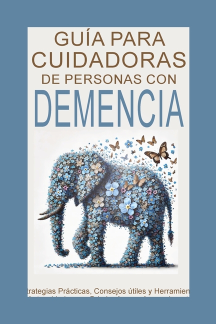 Guía para Cuidadores de Personas con Demencia: Estrategias Prácticas, Consejos útiles y Herramientas de Autocuidado para Brindar Amor y Apoyo durante