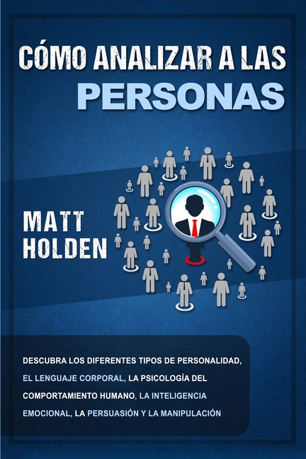 Cómo analizar a las personas: Descubra los diferentes tipos de personalidad, el lenguaje corporal, la psicología del comportamiento humano, la intelig